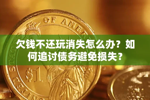 济南欠钱不还玩消失怎么办？如何追讨债务避免损失？
