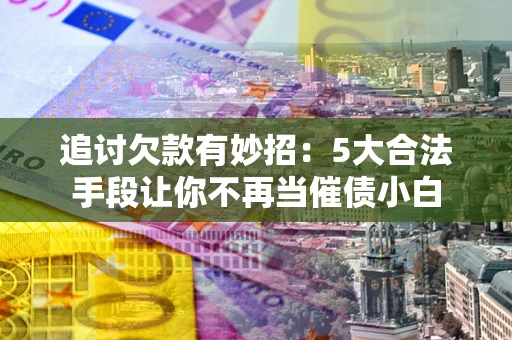 济南追讨欠款有妙招：5大合法手段让你不再当催债小白