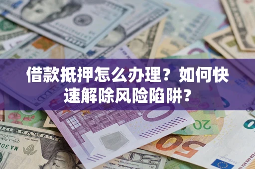 济南借款抵押怎么办理？如何快速解除风险陷阱？