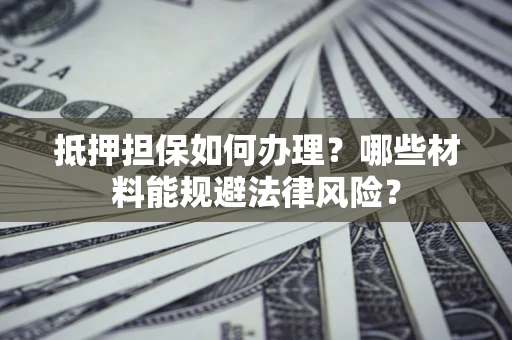 济南抵押担保如何办理？哪些材料能规避法律风险？