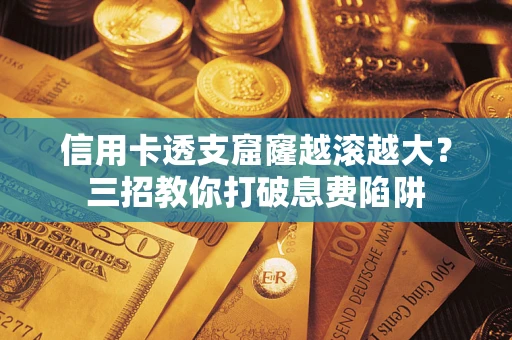 济南信用卡透支窟窿越滚越大？三招教你打破息费陷阱