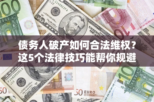 济南债务人破产如何合法维权？这5个法律技巧能帮你规避风险