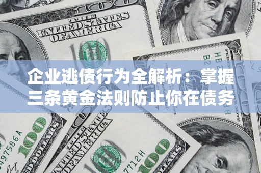 济南企业逃债行为全解析：掌握三条黄金法则防止你在债务乱局中“踩雷”
