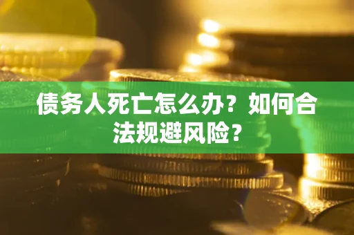 济南债务人死亡怎么办？如何合法规避风险？