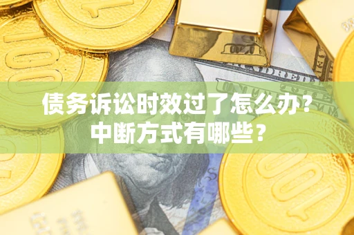 济南债务诉讼时效过了怎么办？中断方式有哪些？