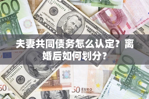 济南夫妻共同债务怎么认定？离婚后如何划分？