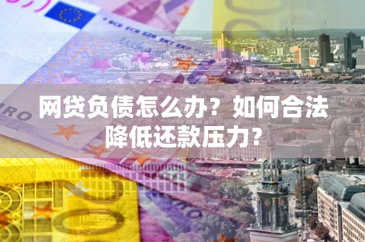 济南网贷负债怎么办？如何合法降低还款压力？
