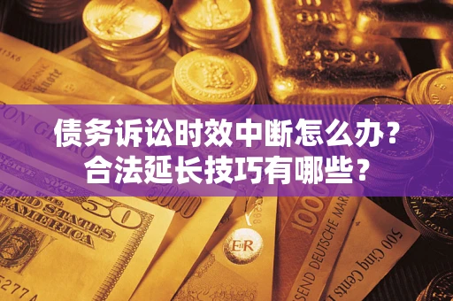 济南债务诉讼时效中断怎么办？合法延长技巧有哪些？