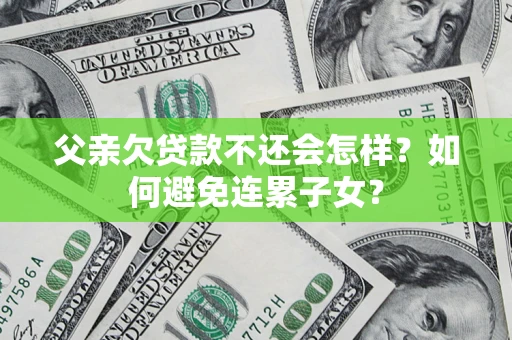 济南父亲欠贷款不还会怎样？如何避免连累子女？