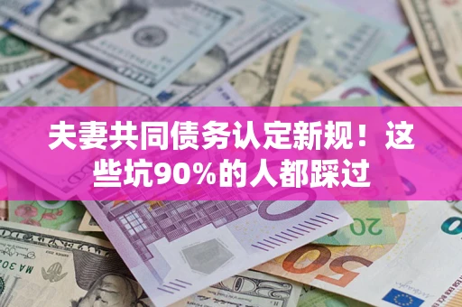 济南夫妻共同债务认定新规！这些坑90%的人都踩过