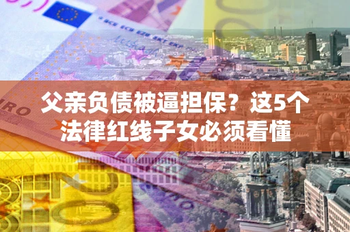 济南父亲负债被逼担保？这5个法律红线子女必须看懂