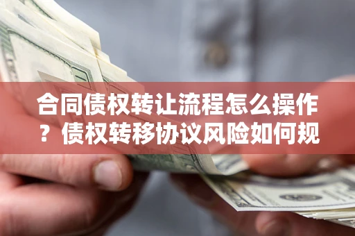 济南合同债权转让流程怎么操作？债权转移协议风险如何规避？