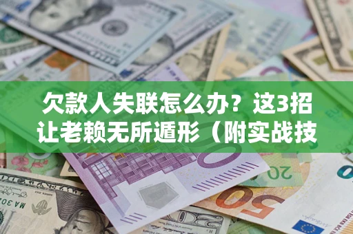 济南欠款人失联怎么办？这3招让老赖无所遁形（附实战技巧）