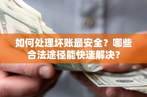 济南如何处理坏账最安全？哪些合法途径能快速解决？