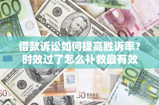 济南借款诉讼如何提高胜诉率？时效过了怎么补救最有效