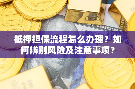 济南抵押担保流程怎么办理？如何辨别风险及注意事项？
