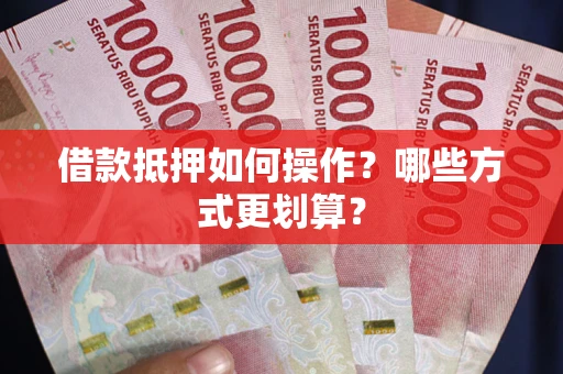 济南借款抵押如何操作？哪些方式更划算？