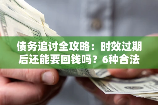济南债务追讨全攻略：时效过期后还能要回钱吗？6种合法手段助你维权