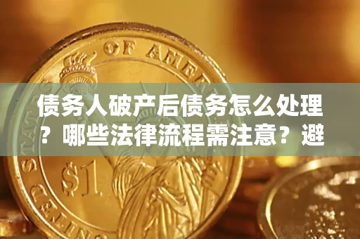 济南债务人破产后债务怎么处理？哪些法律流程需注意？避免踩坑指南