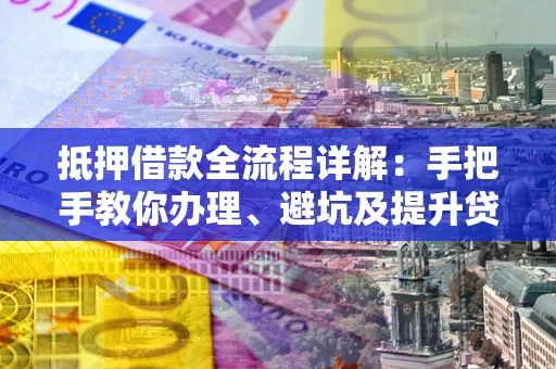 济南抵押借款全流程详解：手把手教你办理、避坑及提升贷款额度