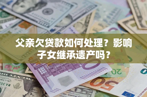 济南父亲欠贷款如何处理?影响子女继承遗产吗? 济南父亲欠贷款如何处理?影响子女继承遗产吗?